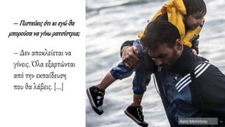 – Πιστεύειςότι κι εγώθα
μπορούσαναγίνωρατσίστρια;
– Δεν αποκλείεται να
γίνεις. Όλα εξαρτώνται
από την εκπαίδευση
που θα λάβεις. [...]
Άρης Μεσσήνης
 