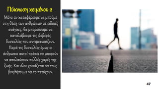 Πύκνωση κειμένου 2
Μόνο αν καταφέρουμε να μπούμε
στη θέση των ανθρώπων με ειδικές
ανάγκες, θα μπορούσαμε να
καταλάβουμε τις φοβερές
δυσκολίες που αντιμετωπίζουν.
Παρά τις δυσκολίες όμως οι
άνθρωποι αυτοί πρέπει να μπορούν
να απολαύσουν πολλές χαρές της
ζωής. Και όλοι χρειάζεται να τους
βοηθήσουμε να το πετύχουν.
 
