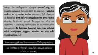 Υπάρχει ένα υπολογισμένο σύστημα προκατάληψης που
βρίσκεται κρυμμένο πίσω από αυτή την ερώτηση. Γιατί είναι
αποδεκτό για τις γυναίκες να είναι γραμματείς, βιβλιοθηκάριοι
και δασκάλες, αλλά απολύτως απαράδεκτο για αυτές να είναι
μάνατζερ, διευθυντές, γιατροί, δικηγόροι και μέλη του
Κογκρέσου; Η ανείπωτη υπόθεση είναι ότι οι γυναίκες είναι
διαφορετικές. Δε διαθέτουν διοικητική ικανότητα, μεθοδικά
μυαλά, σταθερότητα, αρχηγικά προσόντα και είναι πολύ
συναισθηματικές. […]
Για ποια επαγγέλματα θεωρούνται κατάλληλες οι γυναίκες;
Πού οφείλεται η αντίληψη ότι ορισμένα επαγγέλματα δεν
κάνουν για γυναίκες;
 