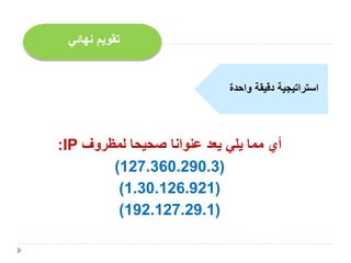 ‫لمظروف‬ ‫صحيحا‬ ‫عنوانا‬ ‫يعد‬ ‫يلي‬ ‫مما‬ ‫أي‬IP:
(127.360.290.3)
(1.30.126.921)
(192.127.29.1)
‫نهائي‬ ‫تقويم‬
‫واحدة‬ ‫دقيقة‬ ‫استراتيجية‬
 