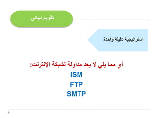 ‫اإلنترنت‬ ‫لشبكة‬ ‫مداولة‬ ‫يعد‬ ‫ال‬ ‫يلي‬ ‫مما‬ ‫أي‬:
ISM
FTP
SMTP
‫نهائي‬ ‫تقويم‬
‫واحدة‬ ‫دقيقة‬ ‫استراتيجية‬
 