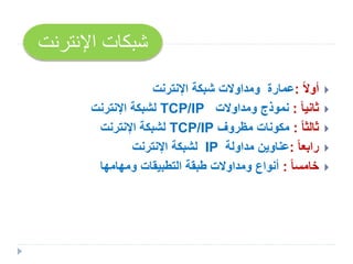 ً‫ال‬‫أو‬:‫اإلنترنت‬ ‫شبكة‬ ‫ومداوالت‬ ‫عمارة‬
ً‫ا‬‫ثاني‬:‫ومداوالت‬ ‫نموذج‬TCP/IP‫اإلنترنت‬ ‫لشبكة‬
ً‫ا‬‫ثالث‬:‫مظروف‬ ‫مكونات‬TCP/IP‫اإلنترنت‬ ‫لشبكة‬
ً‫ا‬‫رابع‬:‫مداولة‬ ‫عناوين‬IP‫اإلنترنت‬ ‫لشبكة‬
ً‫ا‬‫خامس‬:‫ومهامها‬ ‫التطبيقات‬ ‫طبقة‬ ‫ومداوالت‬ ‫أنواع‬
‫اإلنترن‬ ‫شبكات‬‫ت‬
 