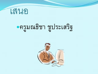 เสนอ
ครูมณธิชำ ชูประเสริฐ
 