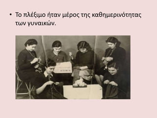 • Το πλέξιμο ήταν μέρος της καθημερινότητας
των γυναικών.
 