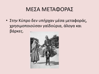 ΜΕΣΑ ΜΕΤΑΦΟΡΑΣ
• Στην Κύπρο δεν υπήρχαν μέσα μεταφοράς,
χρησιμοποιούσαν γαϊδούρια, άλογα και
βάρκες.
 