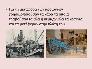 • Για τη μεταφορά των προϊόντων
χρησιμοποιούσαν τα κάρα τα οποία
τραβούσαν τα ζώα ή γέμιζαν ζώα τα κοφίνια
και τα μετέφεραν στην πλάτη του.
 