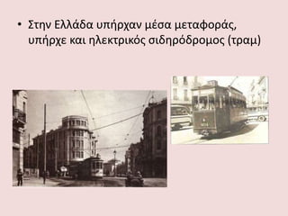 • Στην Ελλάδα υπήρχαν μέσα μεταφοράς,
υπήρχε και ηλεκτρικός σιδηρόδρομος (τραμ)
 
