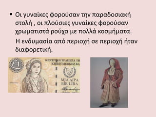  Οι γυναίκες φορούσαν την παραδοσιακή
στολή , οι πλούσιες γυναίκες φορούσαν
χρωματιστά ρούχα με πολλά κοσμήματα.
Η ενδυμασία από περιοχή σε περιοχή ήταν
διαφορετική.
 