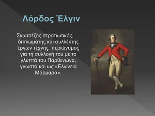 Σκωτσέζος στρατιωτικός,
διπλωμάτης και συλλέκτης
έργων τέχνης, περιώνυμος
για τη συλλογή του με τα
γλυπτά του Παρθενώνα,
γνωστά και ως «Ελγίνεια
Μάρμαρα».
 