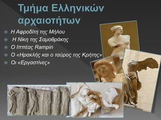  Η Αφροδίτη της Μήλου
 Η Νίκη της Σαμοθράκης
 Ο Ιππέας Rampin
 Ο «Ηρακλής και ο ταύρος της Κρήτης»
 Οι «Εργαστίνες»
 