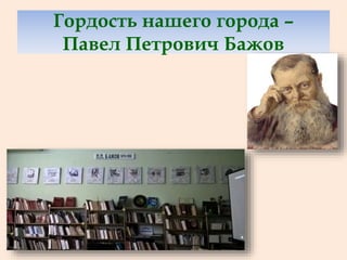 Гордость нашего города –
Павел Петрович Бажов
 