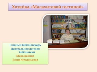 Хозяйка «Малахитовой гостиной»
Главный библиотекарь
Центральной детской
библиотеки
Меньшенина
Елена Феодосьевна
 