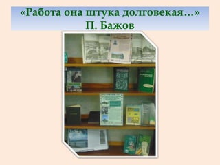 «Работа она штука долговекая…»
П. Бажов
 