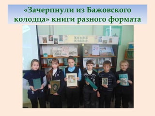 «Зачерпнули из Бажовского
колодца» книги разного формата
 