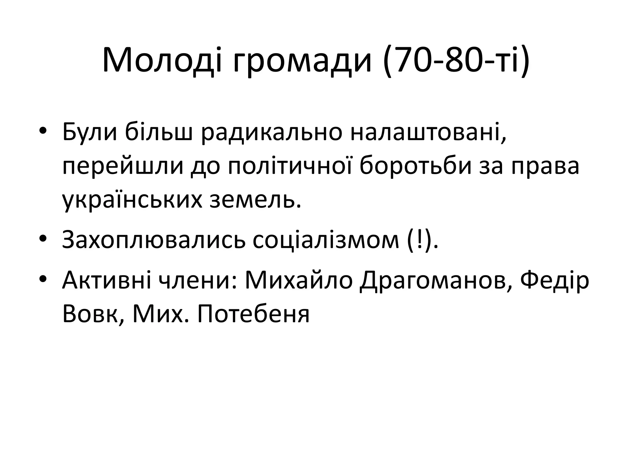 Молоді громади (70-80-ті)
• Були більш радикально налаштовані,
перейшли до політичної боротьби за права
українських земель.
• Захоплювались соціалізмом (!).
• Активні члени: Михайло Драгоманов, Федір
Вовк, Мих. Потебеня
 