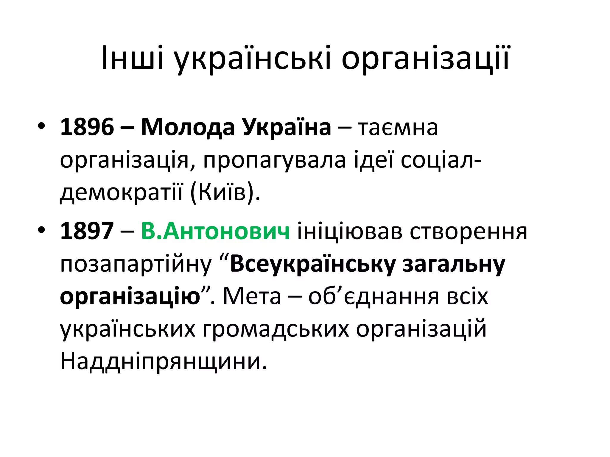 Інші українські організації
• 1896 – Молода Україна – таємна
організація, пропагувала ідеї соціал-
демократії (Київ).
• 1897 – В.Антонович ініціював створення
позапартійну “Всеукраїнську загальну
організацію”. Мета – об’єднання всіх
українських громадських організацій
Наддніпрянщини.
 