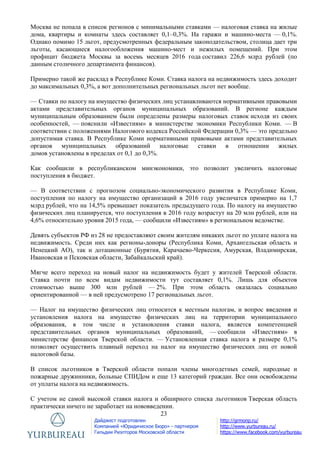 23
Дайджест подготовлен
Компанией «Юридическое Бюро» - партнером
Гильдии Риэлторов Московской области
http://grmonp.ru/
http://www.yurbureau.ru/
https://www.facebook.com/yurbureau
Москва не попала в список регионов с минимальными ставками — налоговая ставка на жилые
дома, квартиры и комнаты здесь составляет 0,1–0,3%. На гаражи и машино-места — 0,1%.
Однако помимо 15 льгот, предусмотренных федеральным законодательством, столица дает три
льготы, касающиеся налогообложения машино-мест и нежилых помещений. При этом
профицит бюджета Москвы за восемь месяцев 2016 года составил 226,6 млрд рублей (по
данным столичного департамента финансов).
Примерно такой же расклад в Республике Коми. Ставка налога на недвижимость здесь доходит
до максимальных 0,3%, а вот дополнительных региональных льгот нет вообще.
— Ставки по налогу на имущество физических лиц устанавливаются нормативными правовыми
актами представительных органов муниципальных образований. В регионе каждым
муниципальным образованием были определены размеры налоговых ставок исходя из своих
особенностей, — пояснили «Известиям» в министерстве экономики Республики Коми. — В
соответствии с положениями Налогового кодекса Российской Федерации 0,3% — это предельно
допустимая ставка. В Республике Коми нормативными правовыми актами представительных
органов муниципальных образований налоговые ставки в отношении жилых
домов установлены в пределах от 0,1 до 0,3%.
Как сообщили в республиканском минэкономики, это позволит увеличить налоговые
поступления в бюджет.
— В соответствии с прогнозом социально-экономического развития в Республике Коми,
поступления по налогу на имущество организаций в 2016 году увеличатся примерно на 1,7
млрд рублей, что на 14,5% превышает показатель предыдущего года. По налогу на имущество
физических лиц планируется, что поступления в 2016 году возрастут на 20 млн рублей, или на
4,6% относительно уровня 2015 года, — сообщили «Известиям» в региональном ведомстве.
Девять субъектов РФ из 28 не предоставляют своим жителям никаких льгот по уплате налога на
недвижимость. Среди них как регионы-доноры (Республика Коми, Архангельская область и
Ненецкий АО), так и дотационные (Бурятия, Карачаево-Черкесия, Амурская, Владимирская,
Ивановская и Псковская области, Забайкальский край).
Мягче всего переход на новый налог на недвижимость будет у жителей Тверской области.
Ставка почти по всем видам недвижимости тут составляет 0,1%. Лишь для объектов
стоимостью выше 300 млн рублей — 2%. При этом область оказалась социально
ориентированной — в ней предусмотрено 17 региональных льгот.
— Налог на имущество физических лиц относится к местным налогам, и вопрос введения и
установления налога на имущество физических лиц на территории муниципального
образования, в том числе и установления ставки налога, является компетенцией
представительных органов муниципальных образований, — сообщили «Известиям» в
министерстве финансов Тверской области. — Установленная ставка налога в размере 0,1%
позволяет осуществить плавный переход на налог на имущество физических лиц от новой
налоговой базы.
В список льготников в Тверской области попали члены многодетных семей, народные и
пожарные дружинники, больные СПИДом и еще 13 категорий граждан. Все они освобождены
от уплаты налога на недвижимость.
С учетом не самой высокой ставки налога и обширного списка льготников Тверская область
практически ничего не заработает на нововведении.
 