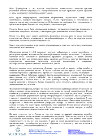 8
Дайджест подготовлен
Компанией «Юридическое Бюро» - партнером
Гильдии Риэлторов Московской области
http://grmonp.ru/
http://www.yurbureau.ru/
https://www.facebook.com/yurbureau
Фонд формируется за счет взносов застройщиков, привлекающих денежные средства
участников долевого строительства. Размер отчислений не будет превышать одного процента
от цены заключаемого договора долевого участия.
Фонд будет аккумулировать отчисления застройщиков, осуществлять отбор новых
застройщиков, которым планируется передача объекта строительства, и обязательства по
передаче квартир участникам строительства. Отбор новых застройщиков будет производиться с
применением норм о банкротстве застройщика, уточнил минстрой.
Средства фонда могут быть использованы на выплату возмещения обманутым дольщикам, в
отношении застройщика которых суд ввел процедуры, применяемые в деле о банкротстве.
Кроме того, фонд может оказать девелоперу финансовую помощь, если он взялся завершить
строительство объекта недвижимости застройщика-банкрота и обязуется передать жилые
помещения участникам долевого строительства.
Между тем сами дольщики, в том числе и потенциальные, с этого года смогут получать больше
информации о застройщиках.
Обновленная версия 214-ФЗ расширяет перечень информации о самом застройщике и
реализуемом проекте, которую необходимо опубликовать на сайте организации. Если раньше
компания могла ограничиться размещением проектной декларации, то теперь обязана
выложить на сайте для ознакомления сканы основных документов, включая разрешение на
строительство, заключение экспертизы проектной документации и документы,
подтверждающие права застройщика на земельный участок.
Проверка наличия таких документов обезопасит покупателей от самых грубых ошибок и
наиболее распространенных рисков. "В России, особенно в малых городах, часто происходит
несанкционированное строительство, причем не отдельных домов, а целых комплексов", -
рассказывает Ирина Ирбитская, директор Центра градостроительных компетенций Института
общественных наук (ИОН) РАНХиГС. Часто стройка, по ее словам, начинается по
договоренности с местной властью. Но стоит нужному человеку лишиться должности, без
квартир остаются и дольщики. Теперь покупатели могут проверить, зафиксированы ли все
договоренности документами.
"Большинство материалов, которые по новым требованиям застройщик обязан публиковать на
сайте, и раньше предоставлялись покупателю, но только по личной договоренности. К ним
относятся аудиторский анализ и заключение экспертизы проектной документации", - говорит
Мария Литинецкая, управляющий партнер "Метриум Групп". Сведения из других документов,
к примеру, разрешения на ввод в эксплуатацию объектов, построенных за последние 3 года,
разрешение на строительство, права на землю, способы обеспечения обязательств застройщика,
содержались в проектной декларации, утверждает эксперт. Но многие покупатели могли
вообще не знать, что имеют право запрашивать такие сведения. Новые правила облегчат им
работу, все перечисленные документы будут размещены в открытом доступе, и любой
потенциальный клиент сможет ознакомиться с ними.
Но надо отметить, что в России до сих пор далеко не каждый покупатель способен
проанализировать предоставленные застройщиком документы. "Многие покупатели в России
недостаточно компетентны, чтобы понимать эти документы. Но они должны сами нести
ответственность за то, что они покупают. И если не могут самостоятельно разобраться в
предоставленных застройщиком документах, обратиться к специалисту, как это делается в
других странах", - считает Ирина Ирбитская.
 