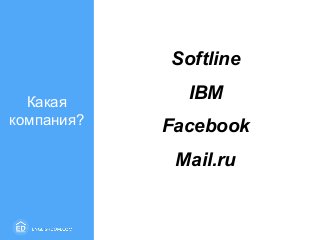 Softline
IBM
Facebook
Mail.ru
Какая
компания?
 