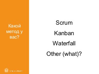 Scrum
Kanban
Waterfall
Other (what)?
Какой
метод у
вас?
 