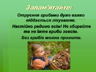 Запам'ятайте:
Отруєння грибами дуже важко
піддається лікуванню.
Настійно радимо всім! Не збирайте
та не їжте гриби зовсім.
Без грибів можна прожити.
 