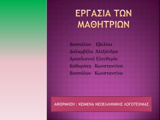Βασσάλου Εβελίνα
Δαλαμβέλα Αλεξάνδρα
Αρκαδιανού Ελευθερία
Καθαράκη Κωνσταντίνα
Βασσάλου Κωνσταντίνα
ΑΦΟΡΜΗΣΗ : ΚΕΙΜΕΝΑ ΝΕΟΕΛΛΗΝΙΚΗΣ ΛΟΓΟΤΕΧΝΙΑΣ
 