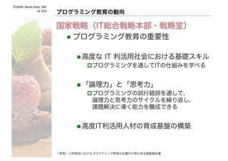 ©2009- Naoki	Kato,	IML
at	TGU
プログラミング教育の動向
国家戦略（IT総合戦略本部→戦略室）
（H26～H28／2016.4）
画像引用：SCF2015webサイト http://scf.jp/ja/essay/a005.php
現社会
Industry4.0
（第四次産業革命）
高度なIT利活用社会
（超スマート社会）
 