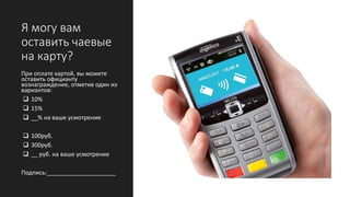 Я могу вам
оставить чаевые
на карту?
При оплате картой, вы можете
оставить официанту
вознаграждение, отметив один из
вариантов:
 10%
 15%
 __% на ваше усмотрение
 100руб.
 300руб.
 __ руб. на ваше усмотрение
Подпись:_____________________
 