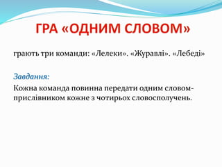 грають три команди: «Лелеки». «Журавлі». «Лебеді»
Завдання:
Кожна команда повинна передати одним словом-
прислівником кожне з чотирьох словосполучень.
 