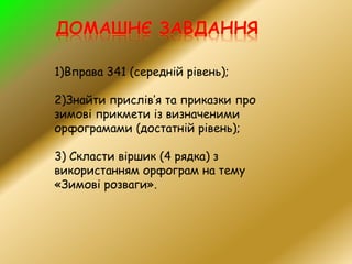 1)Вправа 341 (середній рівень);
2)Знайти прислів’я та приказки про
зимові прикмети із визначеними
орфограмами (достатній рівень);
3) Скласти віршик (4 рядка) з
використанням орфограм на тему
«Зимові розваги».
 