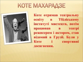 Коте отримав театральну
освіту в Тбіліському
інституті мистецтв, потім
працював в театрі
режисером і актором, став
відомий в Грузії. Були у
Коте і спортивні
досягнення.
 