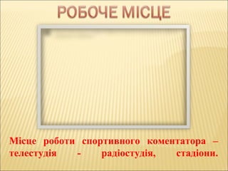 Місце роботи спортивного коментатора –
телестудія - радіостудія, стадіони.
 
