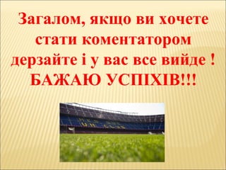 Загалом, якщо ви хочете
стати коментатором
дерзайте і у вас все вийде !
БАЖАЮ УСПІХІВ!!!
 