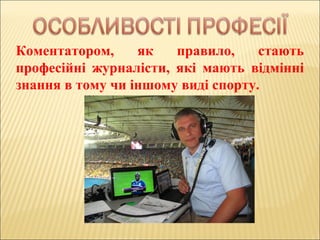 Коментатором, як правило, стають
професійні журналісти, які мають відмінні
знання в тому чи іншому виді спорту.
 