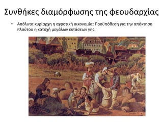 Συνθήκες διαμόρφωσης της φεουδαρχίας
• Απόλυτα κυρίαρχη η αγροτική οικονομία: Προϋπόθεση για την απόκτηση
πλούτου η κατοχή μεγάλων εκτάσεων γης.
 