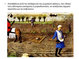 • Ανασφάλεια μετά την κατάρρευση του ρωμαϊκού κράτους, που οδηγεί
τους αδύναμους ακτήμονες ή μικροϊδιοκτήτες σε αναζήτηση ισχυρού
προστάτη για να επιβιώσουν
 