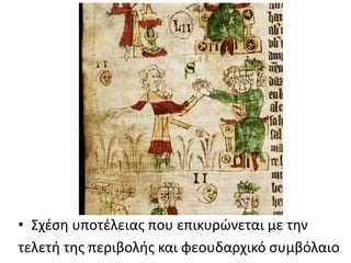 • Σχέση υποτέλειας που επικυρώνεται με την
τελετή της περιβολής και φεουδαρχικό συμβόλαιο
 