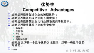 优势性优势性
Competitive AdvantagesCompetitive Advantages
 略是否能 促成企 的短期 ；战 够 业 优势
 略是否能 形成企 的 期 ；战 够 业 长 优势
 略是否能 使企 比行 取更高的利 率；战 够 业 业赚 润
 略是否能 体 下列的 争战 够 现 竞 优势
 低成本
 差 化异
 化专门
 速度
 高附加价值
 略 以 一个 争 主旋律，以 一些 争战 应该 哪 竞 优势为 哪 竞 优势
助；为辅
 ……
 