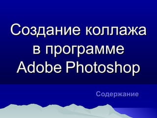 Создание коллажаСоздание коллажа
в программев программе
AdobeAdobe PhotoshopPhotoshop
СодержаниеСодержание
 
