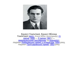 Ерне́ст Гемінґвей, Ернест Мі́ллер
Гемінґвей (англ. Ernest Miller Hemingway); 21
липня 1899 — 2 липня 1961) —
американський письменник та журналіст,
лауреат Нобелівської премії з літератури 1954 року,
лауреат Пулітцерівської премії 1953 року.
 