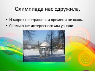 Олимпиада нас сдружила.
• И мороз не страшен, и времени не жаль.
• Сколько же интересного мы узнали.
 