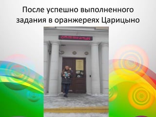 После успешно выполненного
задания в оранжереях Царицыно
 