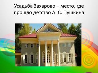Усадьба Захарово – место, где
прошло детство А. С. Пушкина
 