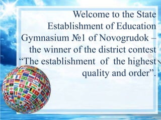Welcome to the State
Establishment of Education
Gymnasium №1 of Novogrudok –
the winner of the district contest
“The establishment of the highest
quality and order”.
 