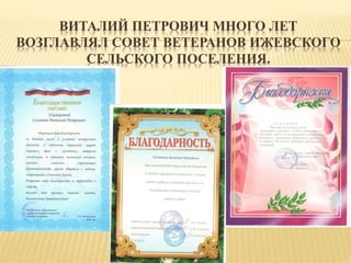 ВИТАЛИЙ ПЕТРОВИЧ МНОГО ЛЕТ
ВОЗГЛАВЛЯЛ СОВЕТ ВЕТЕРАНОВ ИЖЕВСКОГО
СЕЛЬСКОГО ПОСЕЛЕНИЯ.
 
