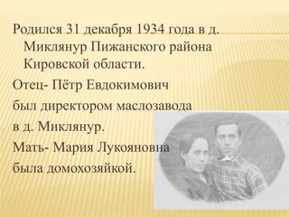 Родился 31 декабря 1934 года в д.
Миклянур Пижанского района
Кировской области.
Отец- Пётр Евдокимович
был директором маслозавода
в д. Миклянур.
Мать- Мария Лукояновна
была домохозяйкой.
 