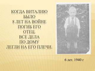 КОГДА ВИТАЛИЮ
БЫЛО
8 ЛЕТ НА ВОЙНЕ
ПОГИБ ЕГО
ОТЕЦ.
ВСЕ ДЕЛА
ПО ДОМУ
ЛЕГЛИ НА ЕГО ПЛЕЧИ.
6 лет. 1940 г
 