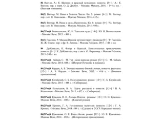 84 Вестли, А.- К. Щепкин и красный велосипед: повесть: [0+] / А.- К.
Вестли; пер. c норв. О. Д. Дробот. - Москва: Махаон, 2016. - 144 с: ил. -
(Веселая компания).
84(3) Витчер, М. Нина и Золотое Число: Кн. 5: роман: [6+] / М. Витчер;
пер. c ит. В. Николаева. - Москва: Махаон, 2016.-432 с.
84(3) Витчер, М. Нина и сила Абсинтиума. Кн. 6: роман: [6+] / М. Витчер;
пер. c ит. В. Николаева. - Москва: Махаон, 2015.-480 с.
84(2Рос)6 Вознесенская, Ю. Н. Эдесское чудо: [14+] / Ю. Н. Вознесенская.
- Москва: Вече, 2015. - 400 с.
84(3) Госсини, P. Малыш Николя путешествует: рассказы:[0+] / P. Госсини,
Ж.-Ж. Сампе; пер. c фр. В. Левина. - Москва: Махаон, 2015. - 144 с: ил.
84 ДиКамилло, К. Флора и Одиссей. Блистательные приключения:
повесть: [0+] / К. ДиКамилло; пер. c англ. О. Варшавер. - Москва: Махаон,
2015.-240 с: ил.
84(2Рос)6 Зайцев, С. М. Тур - воин вереска: роман: [12+] / С. М. Зайцев.
- Москва: Вече, 2014.-448 с. - (Истрия Отечества в романах).
84(2Рос)6 Кердан, А. Б. Экипаж машины боевой: роман, повести, рассказы:
[12+] / А. Б. Кердан. - Москва: Вече, 2015. - 416 с. - (Военные
приключения).
84(2Рос)6 Китайский, С. Б. Поле сражения: роман: [12+] / С. Б. Китайский.
- Москва: Вече, 2015. - 448 с. - (Сибириада).
84(2Рос)6 Колыхалов, В. А. Пурга: рассказы и повести: [12+] / В. А.
Колыхалов. - Москва: Вече, 2015. - 432 с. - (Сибириада).
84(2Рос)6 Краснов, П. Н. Атаман Платов : романы: [12+] / П. Н. Краснов.-
Москва: Вече, 2014. - 400 с. - (Казачий роман).
84(2Рос)6 Кроних, Г. А. Неуловимые мстители: повести: [12+] / Г. А.
Кроних. - Москва: Вече, 2014.-544 с. - (Сделано в СССР. Народная эпопея).
84(2Рос)6 Крючкова, О. Е. Город богов: роман: [12+] / О. Е. Крючкова.-
Москва: Вече, 2014. - 288 с. - (Исторические приключения).
 