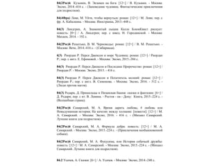 84(2Рос)6 Кузьмин, В. Экзамен на бога: [12+] / В. Кузьмин. - Москва:
Эксмо, 2014.-416 с. - (Заповедник чудовищ. Фантастические приключения
для подростков).
84(4Фра) Леви, М. Уйти, чтобы вернуться: роман: [12+] / М. Леви; пер. c
фр. А. Кабалкина. - Москва: Иностранка, 2013.-448 с.
84(3) Линдгрен, А. Знаменитый сыщик Калле БлюмКвист рискует:
повесть: [0+] / А. Линдгрен; пер. c швед. Н. Городинской. - Москва:
Махаон, 2014. - 192 с.
84(2Рос)6 Решетько, В. М. Черноводье: роман: [12+] / В. М. Решетько. -
Москва: Вече, 2014.-416 с. - (Сибириада).
84(3) Риордан Р. Перси Джексон и море Чудовищ: роман: [12+] / Риордан
Р.; пер. c англ. Е. Ефимовой. - Москва: Эксмо, 2015.-384 с.
84(3) Риордан Р. Перси Джексон и Последнее Пророчество: роман: [12+] /
Риордан Р. - Москва: Эксмо, 2015. - 416 с.
84(3) Риордан Р. Перси Джексон и Похититель молний: роман: [12+] /
Риордан Р.; пер. c англ. В. Симонова. - Москва: Эксмо, 2016. - 512 с. -
(Люди против магов).
84(3) Родари, Д. Пришельцы и Пизанская башня: сказки и фантазии: [6+] /
Д. Родари; пер. c ит. В. Левина. - Ростов - на - Дону: Книга, 2015.-224 с. -
(Волшебная страна).
84(2Рос)6 Самарский, М. А. Время дарить любовь; # любовь или
Невыдуманная история; На качелях между холмами: [повести]: [12+] / М.
А. Самарский. - Москва: Эксмо, 2016. - 416 с. - (Михаил Самарский.
Лучшие книги для подростков).
84(2Рос)6 Самарский, М. А. Формула добра: повесть: [12+] / М. А.
Самарский. - Москва: Эксмо, 2015.-224 с. - (Приключения необыкновенной
собаки).
84(2Рос)6 Самарский, М. А. Фукусима, или История собачьей дружбы:
повесть: [12+] / М. А. Самарский. - Москва: Эксмо, 2015.-224 с. - (Михаил
Самарский. Лучшие книги для подростков).
84.2 Усачев, А. Сказки: [6+] / А. Усачев. - Москва: Эксмо, 2014.-248 с.
 
