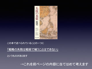 この本で述べられていることの一つに
「戦略の失敗は戦術で補うことはできない」
というものがあります
→これを前ページの内容に当てはめて考えます
 